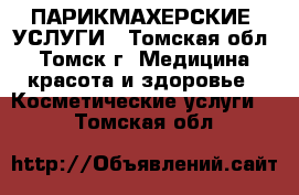 ПАРИКМАХЕРСКИЕ  УСЛУГИ - Томская обл., Томск г. Медицина, красота и здоровье » Косметические услуги   . Томская обл.